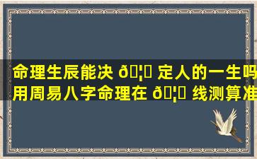 命理生辰能决 🦆 定人的一生吗用周易八字命理在 🦉 线测算准确吗